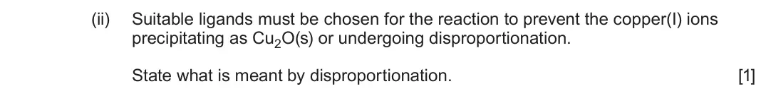 June 2025 Component 1, question 12(d)(ii): Suitable ligands must be chosen for the reaction to prevent the copper(I) ions precipitating as Cu2O(s) or undergoing disproportionation. State what is meant by