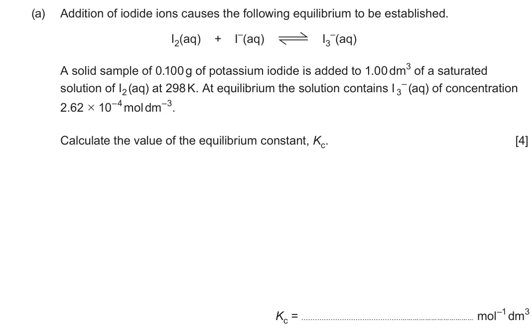 June 2025 Component 1, question 13(a): Addition of iodide ions causes the following equilibrium to be established. I2(aq) + I–(aq) I3 –(aq) A solid sample of 0.100 g of potassium iodide is added to 1