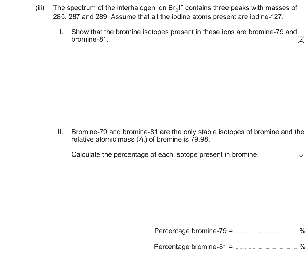 June 2025 Component 1, question 13(b)(iii): The spectrum of the interhalogen ion Br2I– contains three peaks with masses of 285, 287 and 289. Assume that all the iodine atoms present are iodine-127. I. Sho