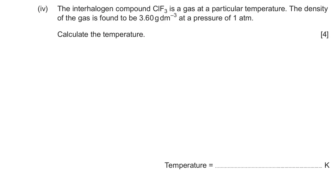 June 2025 Component 1, question 13(b)(iv): The interhalogen compound ClF3 is a gas at a particular temperature. The density of the gas is found to be 3.60 g dm–3 at a pressure of 1 atm. Calculate the tem