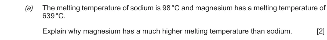 Autumn 2020 Component 1, question 8(a): The melting temperature of sodium is 98 °C and magnesium has a melting temperature of 639 °C. Explain why magnesium has a much higher melting temperature than s