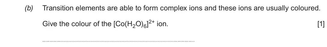 Autumn 2020 Component 1, question 10(b): Transition elements are able to form complex ions and these ions are usually coloured. Give the colour of the [Co(H2O)6]2+ ion. [1] …………… ……………..