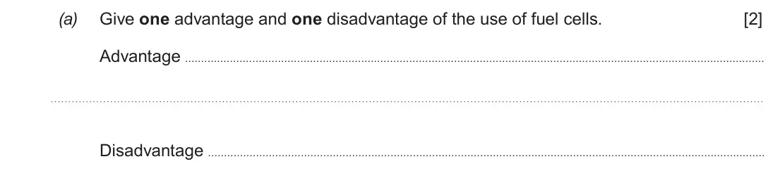 Autumn 2020 Component 1, question 11(a): Give one advantage and one disadvantage of the use of fuel cells. [2] Advantage Disadvantage