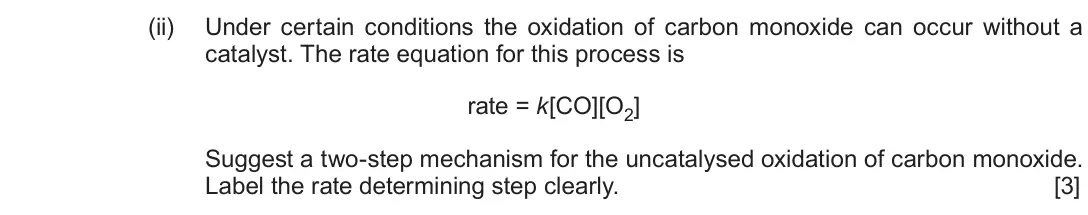 Autumn 2020 Component 1, question 12(b)(ii): Under certain conditions the oxidation of carbon monoxide can occur without a catalyst. The rate equation for this process is rate = k[CO][O2] Suggest a two-ste
