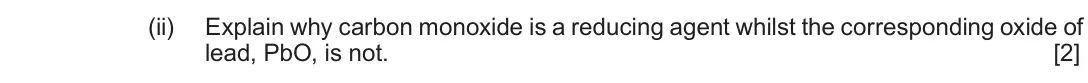 Autumn 2020 Component 1, question 12(c)(ii): Explain why carbon monoxide is a reducing agent whilst the corresponding oxide of lead, PbO, is not. [2]