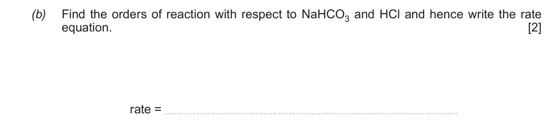 Autumn 2021 Component 1, question 5(b): Find the orders of reaction with respect to NaHCO3 and HCl and hence write the rate equation.  [2] rate = .