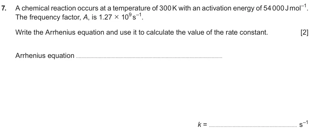 Autumn 2021 Component 1, question 7: A chemical reaction occurs at a temperature of 300 K with an activation energy of 54 000 J mol–1. The frequency factor, A, is 1.27 × 109 s–1. Write the Arrheniu