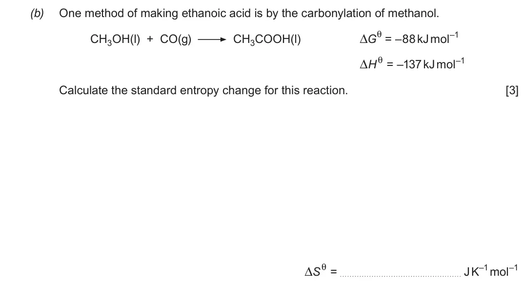 Autumn 2021 Component 1, question 12(b): One method of making ethanoic acid is by the carbonylation of methanol. CH3COOH(l) ΔGθ = –88 kJ mol–1 CH3OH(l) + CO(g) ΔHθ = –137 kJ mol–1 Calculate the standa