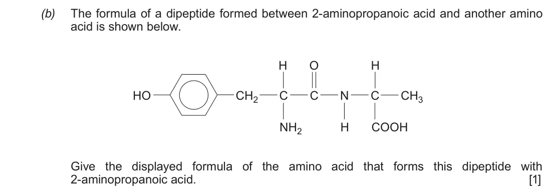 June 2017 Component 2, question 10(b): The formula of a dipeptide formed between 2-aminopropanoic acid and another amino acid is shown below. H O H HO CH2 C C N C CH3 NH2 H COOH Give the displayed fo