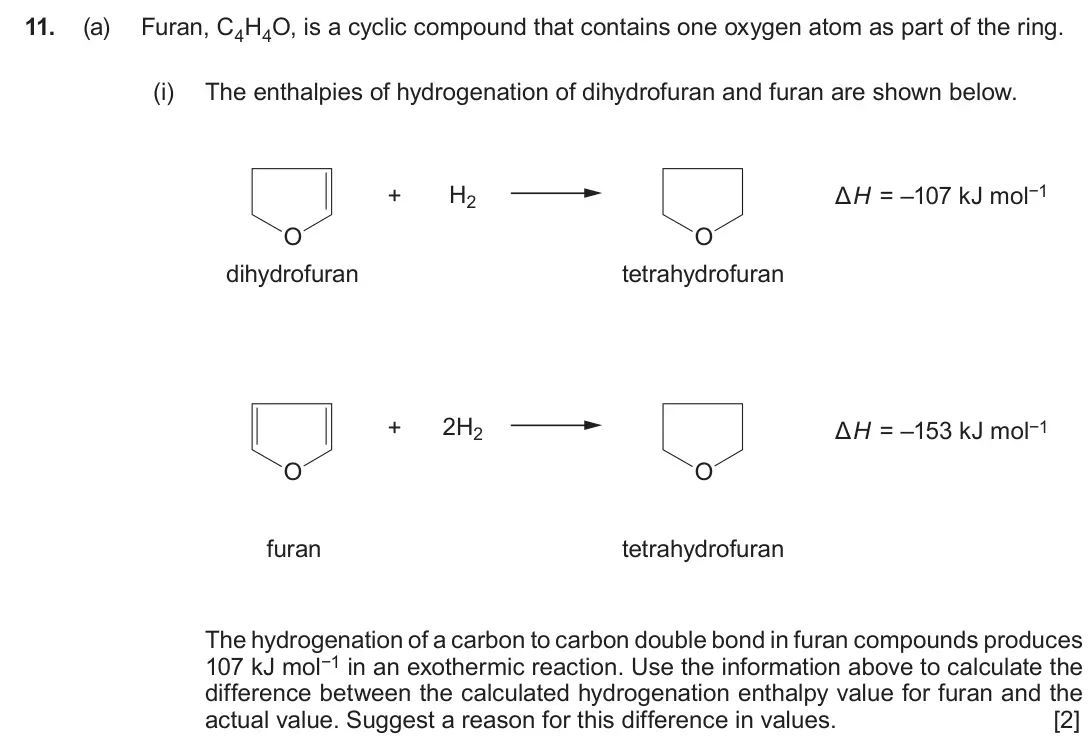 June 2017 Component 2, question 11(a)(i): The enthalpies of hydrogenation of dihydrofuran and furan are shown below. + H2 ΔH = –107 kJ mol−1 O O dihydrofuran tetrahydrofuran + 2H2 ΔH = –153 kJ mol−1 O O