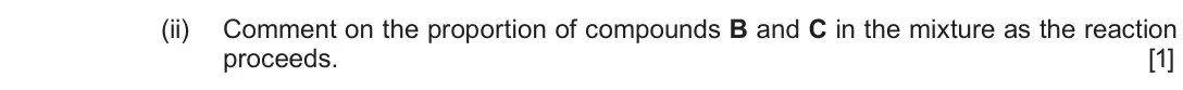 June 2018 Component 2, question 10(d)(ii): Comment on the proportion of compounds B and C in the mixture as the reaction proceeds. [1]