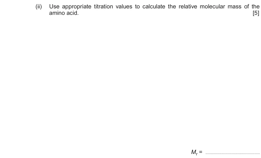 June 2018 Component 2, question 13(b)(ii): Use appropriate titration values to calculate the relative molecular mass of the amino acid. [5] Mr =