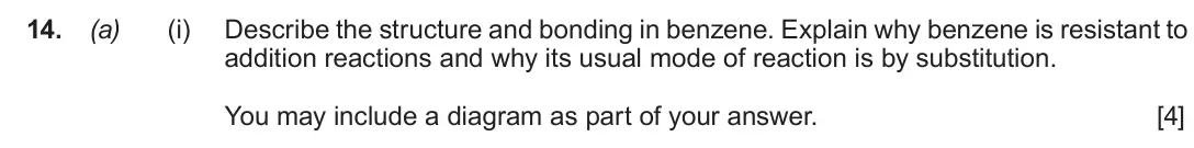 June 2018 Component 2, question 14(a)(i): Describe the structure and bonding in benzene. Explain why benzene is resistant to addition reactions and why its usual mode of reaction is by substitution. You