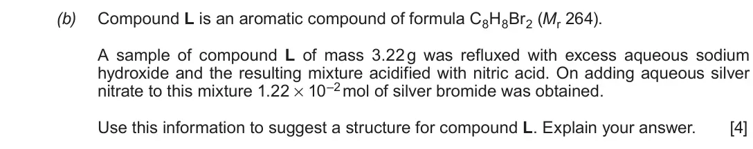 June 2019 Component 2, question 9(b): Compound L is an aromatic compound of formula C8H8Br2 (Mr 264). A sample of compound L of mass 3.22 g was refluxed with excess aqueous sodium hydroxide and the 