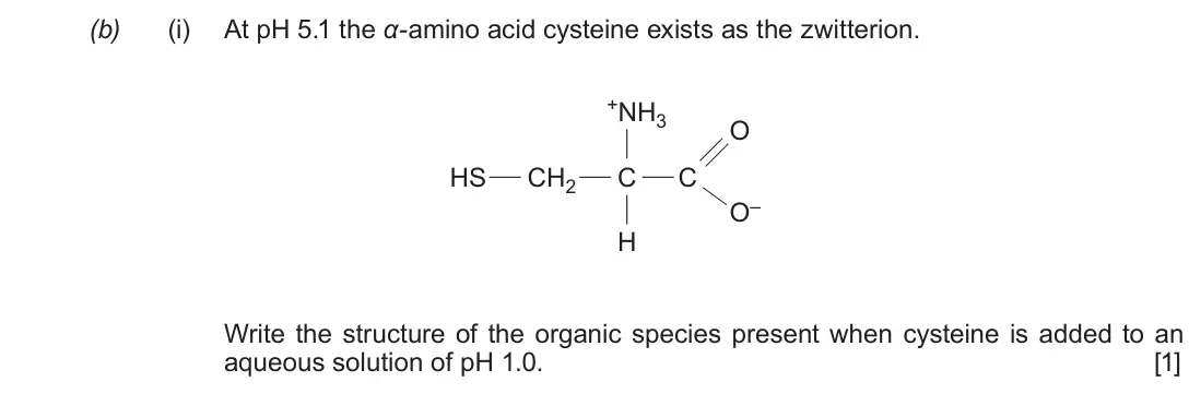 June 2019 Component 2, question 10(b)(i): At pH 5.1 the α-amino acid cysteine exists as the zwitterion. +NH3 O HS CH2 C C O– H Write the structure of the organic species present when cysteine is added t