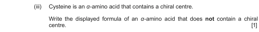 June 2019 Component 2, question 10(b)(iii): Cysteine is an α-amino acid that contains a chiral centre. Write the displayed formula of an α-amino acid that does not contain a chiral centre. [1]