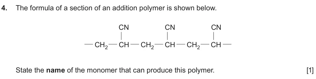 June 2024 Component 2, question 4: The formula of a section of an addition polymer is shown below. CN CN CN CH2 CH CH2 CH CH2 CH State the name of the monomer that can produce this polymer. [1]