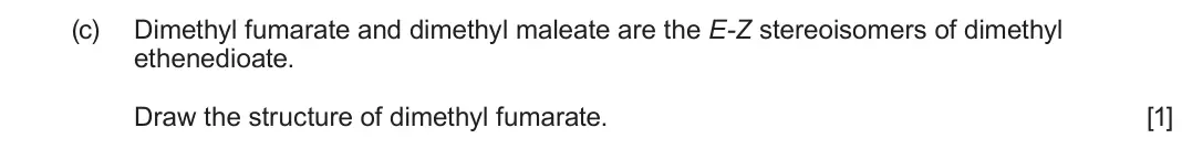 June 2024 Component 2, question 7(c): Dimethyl fumarate and dimethyl maleate are the E-Z stereoisomers of dimethyl ethenedioate. Draw the structure of dimethyl fumarate. [1]
