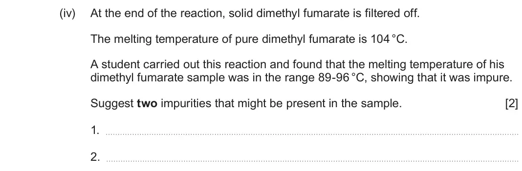 June 2024 Component 2, question 7(d)(iv): At the end of the reaction, solid dimethyl fumarate is filtered off. The melting temperature of pure dimethyl fumarate is 104°C. A student carried out this reac