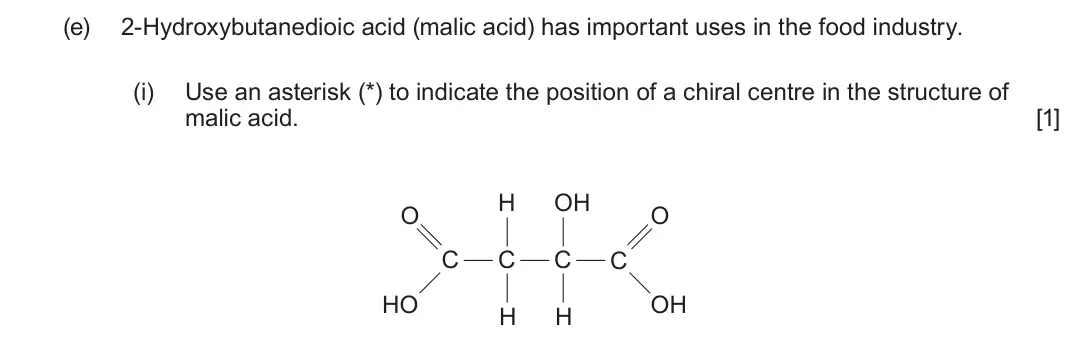 June 2024 Component 2, question 7(e)(i): Use an asterisk (*) to indicate the position of a chiral centre in the structure of malic acid. [1] H OH O O C C C C HO OH H H