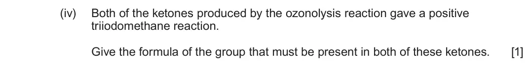 June 2024 Component 2, question 9(d)(iv): Both of the ketones produced by the ozonolysis reaction gave a positive triiodomethane reaction. Give the formula of the group that must be present in both of t