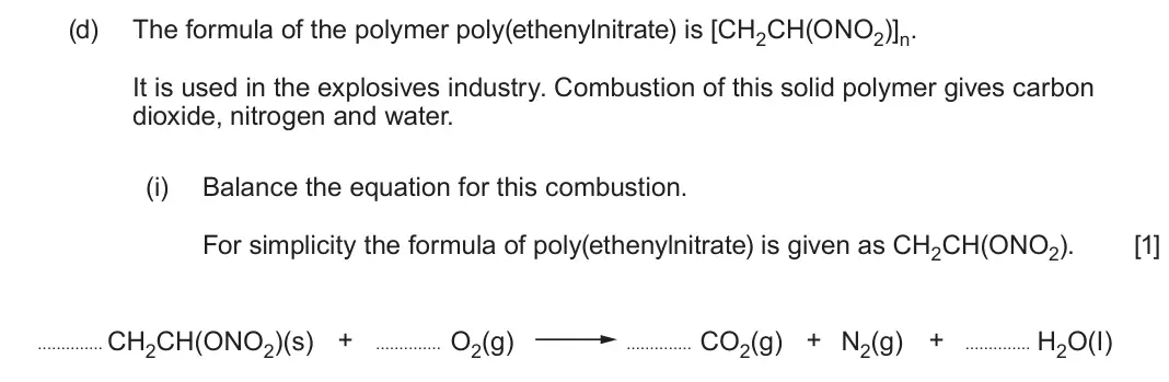 June 2024 Component 2, question 10(d)(i): Balance the equation for this combustion. For simplicity the formula of poly(ethenylnitrate) is given as CH2CH(ONO2). [1] CH2CH(ONO2)(s) + O2(g) CO2(g) + N2(g) 