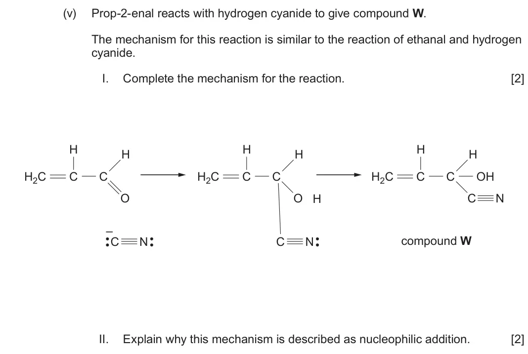 June 2024 Component 2, question 11(a)(v): Prop-2-enal reacts with hydrogen cyanide to give compound W. The mechanism for this reaction is similar to the reaction of ethanal and hydrogen cyanide. I. Comp