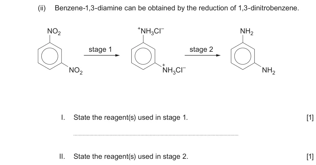 June 2024 Component 2, question 12(b)(ii): Benzene-1,3-diamine can be obtained by the reduction of 1,3-dinitrobenzene. NO2 +NH3CI– NH2 stage 1 stage 2 + NO2 NH3CI– NH2 I. State the reagent(s) used in sta