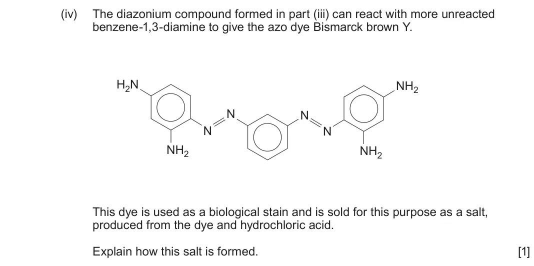 June 2024 Component 2, question 12(b)(iv): The diazonium compound formed in part (iii) can react with more unreacted benzene-1,3-diamine to give the azo dye Bismarck brown Y. H2N NH2 N N N N NH2 NH2 This