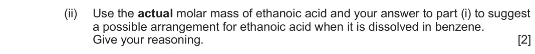 June 2024 Component 2, question 12(c)(ii): Use the actual molar mass of ethanoic acid and your answer to part (i) to suggest a possible arrangement for ethanoic acid when it is dissolved in benzene. Give