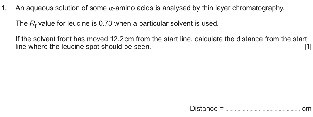 June 2025 Component 2, question 1: An aqueous solution of some α-amino acids is analysed by thin layer chromatography. 1 The Rf value for leucine is 0.73 when a particular solvent is used. If the