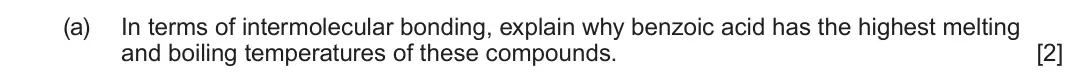 June 2025 Component 2, question 5(a): In terms of intermolecular bonding, explain why benzoic acid has the highest melting and boiling temperatures of these compounds. [2]