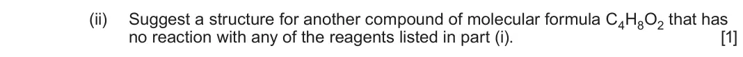 June 2025 Component 2, question 7(b)(ii): Suggest a structure for another compound of molecular formula C4H8O2 that has no reaction with any of the reagents listed in part (i). [1]