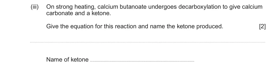 June 2025 Component 2, question 7(c)(iii): On strong heating, calcium butanoate undergoes decarboxylation to give calcium carbonate and a ketone. Give the equation for this reaction and name the ketone p