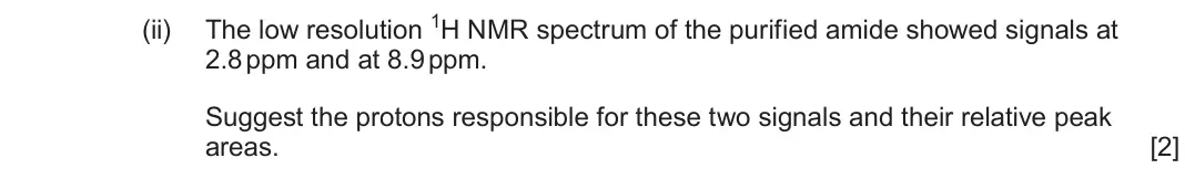 June 2025 Component 2, question 8(a)(ii): The low resolution 1H NMR spectrum of the purified amide showed signals at 2.8 ppm and at 8.9 ppm. Suggest the protons responsible for these two signals and the