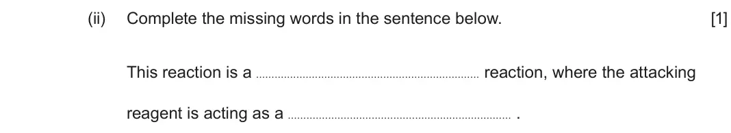 June 2025 Component 2, question 8(b)(ii): Complete the missing words in the sentence below. [1] This reaction is a reaction, where the attacking reagent is acting as a .