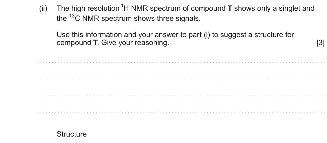 June 2025 Component 2, question 8(c)(ii): The high resolution 1H NMR spectrum of compound T shows only a singlet and the 13C NMR spectrum shows three signals. Use this information and your answer to par