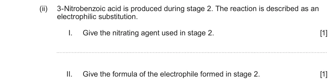 June 2025 Component 2, question 9(a)(ii): 3-Nitrobenzoic acid is produced during stage 2 The reaction is described as an electrophilic substitution. I. Give the nitrating agent used in stage 2. [1] II.