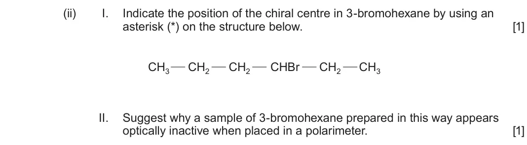 June 2025 Component 2, question 10(b)(ii): I. Indicate the position of the chiral centre in 3-bromohexane by using an asterisk (*) on the structure below. [1] CH3 CH2 CH2 CHBr CH2 CH3 II. Suggest why a 