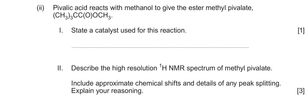 June 2025 Component 2, question 11(a)(ii): Pivalic acid reacts with methanol to give the ester methyl pivalate, (CH3)3CC(O)OCH3 I. State a catalyst used for this reaction. [1] II. Describe the high reso