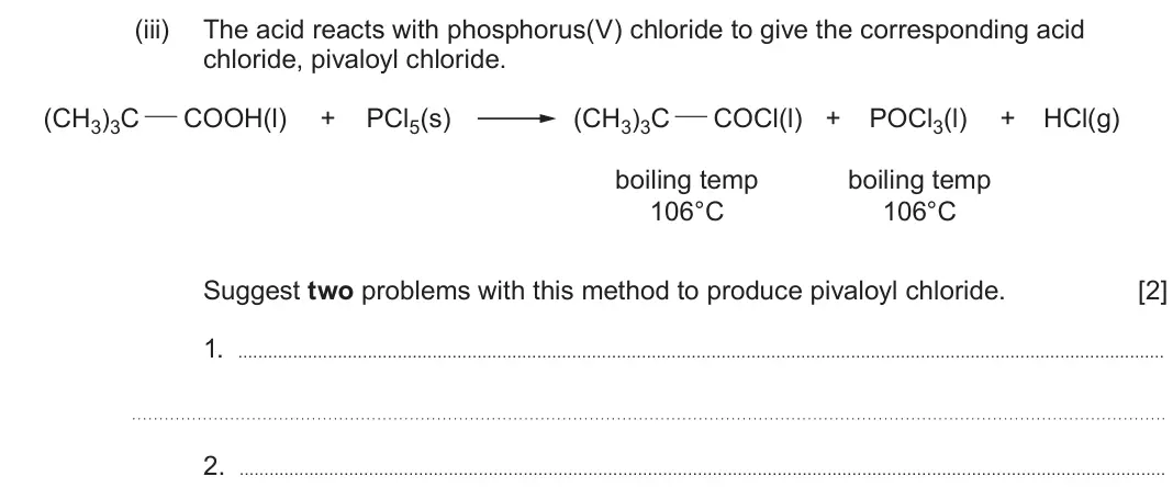 June 2025 Component 2, question 11(a)(iii): The acid reacts with phosphorus(V) chloride to give the corresponding acid chloride, pivaloyl chloride. (CH3)3C COOH(l) + PCl5(s) (CH3)3C COCl(l) + POCl3(l) + H