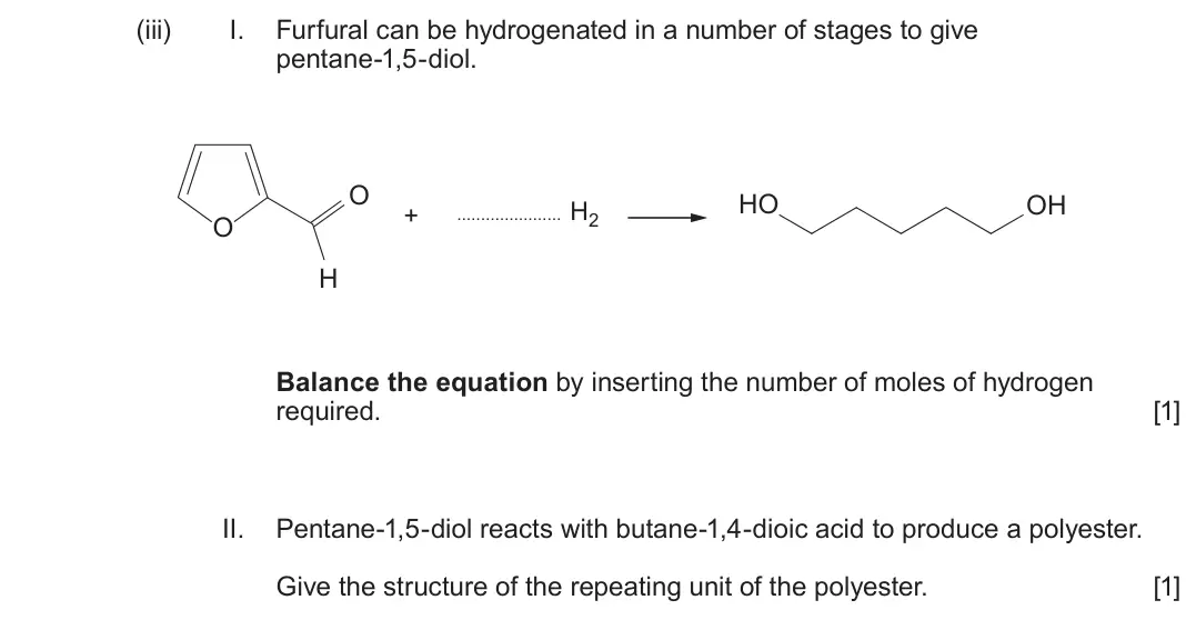 June 2025 Component 2, question 12(a)(iii): I. Furfural can be hydrogenated in a number of stages to give pentane-1,5-diol. O HO OH H2 + O H Balance the equation by inserting the number of moles of hydrog