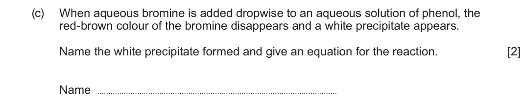 June 2025 Component 2, question 12(c): When aqueous bromine is added dropwise to an aqueous solution of phenol, the red-brown colour of the bromine disappears and a white precipitate appears. Name th