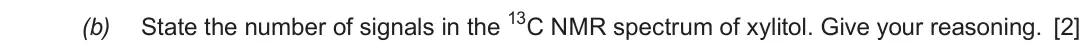 Autumn 2020 Component 2, question 2(b): A stick of chewing gum for diabetics contains xylitol. OH HO OH OH OH State the number of signals in the 13C NMR spectrum of xylitol. Give your reasoning. [2] (