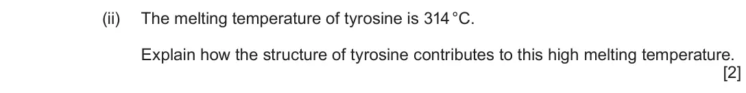 Autumn 2020 Component 2, question 6(a)(ii): The melting temperature of tyrosine is 314 °C. Explain how the structure of tyrosine contributes to this high melting temperature. [2]
