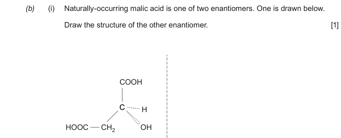 Autumn 2020 Component 2, question 10(b)(i): Naturally-occurring malic acid is one of two enantiomers. One is drawn below. Draw the structure of the other enantiomer. [1] COOH C C H HOOC CH2 OH