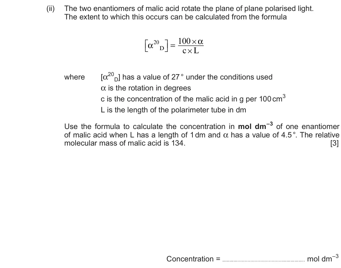 Autumn 2020 Component 2, question 10(b)(ii): The two enantiomers of malic acid rotate the plane of plane polarised light. The extent to which this occurs can be calculated from the formula D = 100 20 c L w