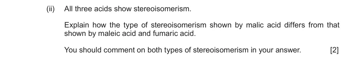 Autumn 2020 Component 2, question 10(c)(ii): All three acids show stereoisomerism. Explain how the type of stereoisomerism shown by malic acid differs from that shown by maleic acid and fumaric acid. You s