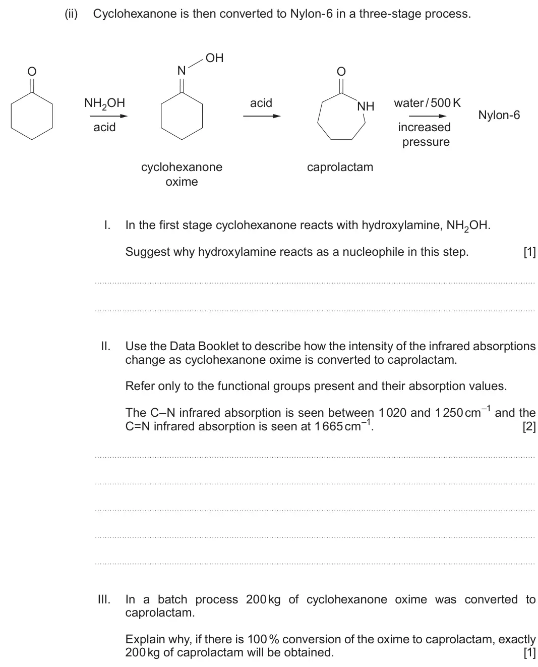 Autumn 2021 Component 2, question 7(b)(ii): Cyclohexanone is then converted to Nylon-6 in a three-stage process. OH O N O NH2OH acid water / 500 K NH Nylon-6 acid increased pressure cyclohexanone caprolac