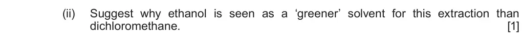 Autumn 2021 Component 2, question 9(a)(ii): Suggest why ethanol is seen as a ‘greener’ solvent for this extraction than dichloromethane. [1]